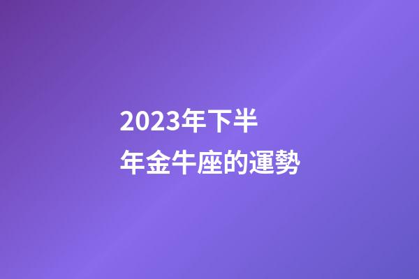 2023年下半年金牛座的運勢-第1張-星座運勢-玄機派