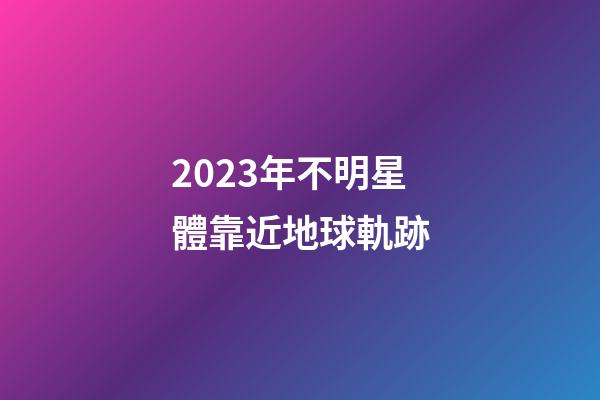2023年不明星體靠近地球軌跡-第1張-星座運勢-玄機派