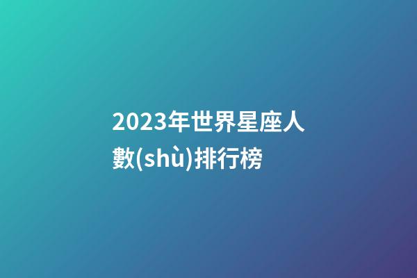 2023年世界星座人數(shù)排行榜-第1張-星座運(yùn)勢-玄機(jī)派