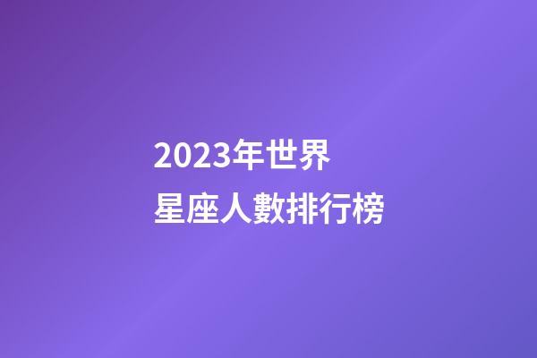 2023年世界星座人數排行榜-第1張-星座運勢-玄機派