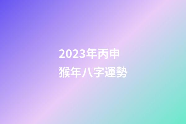 2023年丙申猴年八字運勢
