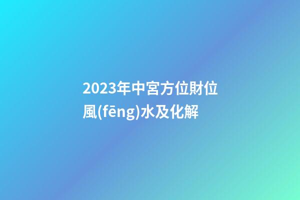 2023年中宮方位財位風(fēng)水及化解