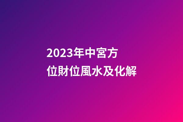 2023年中宮方位財位風水及化解