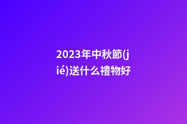 2023年中秋節(jié)送什么禮物好