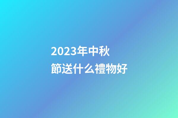 2023年中秋節送什么禮物好