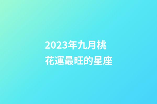 2023年九月桃花運最旺的星座-第1張-星座運勢-玄機派