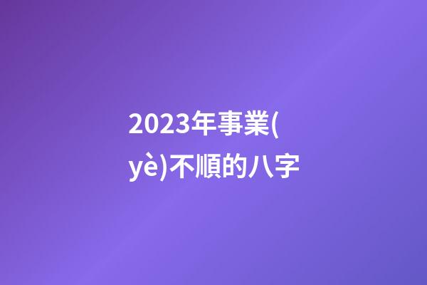 2023年事業(yè)不順的八字
