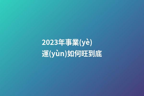 2023年事業(yè)運(yùn)如何旺到底