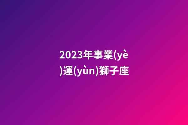 2023年事業(yè)運(yùn)獅子座-第1張-星座運(yùn)勢(shì)-玄機(jī)派