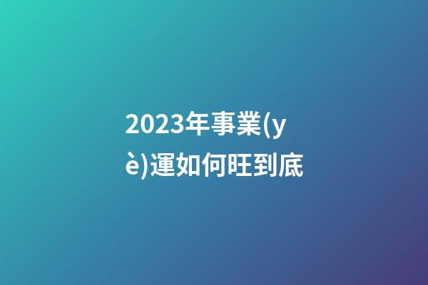 2023年事業(yè)運如何旺到底