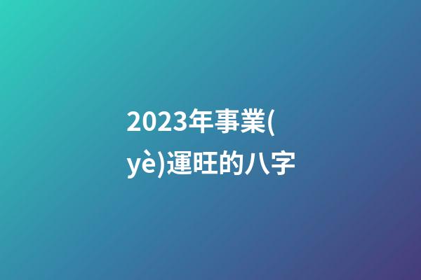 2023年事業(yè)運旺的八字