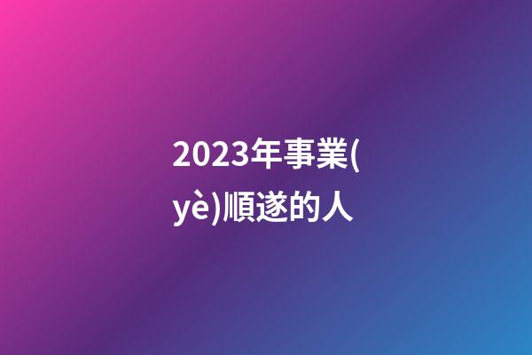 2023年事業(yè)順遂的人