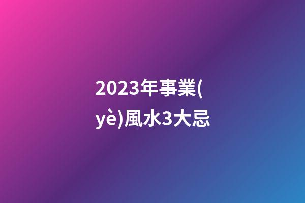 2023年事業(yè)風水3大忌