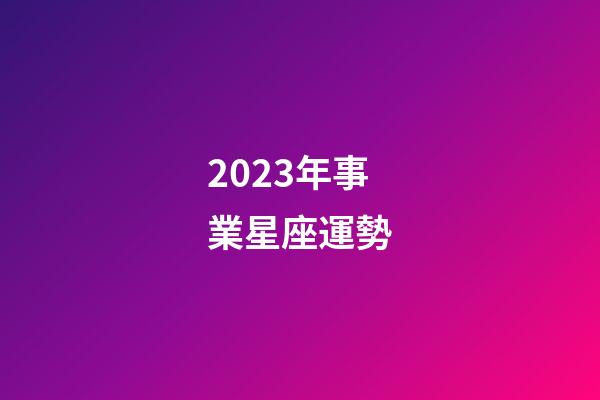 2023年事業星座運勢-第1張-星座運勢-玄機派