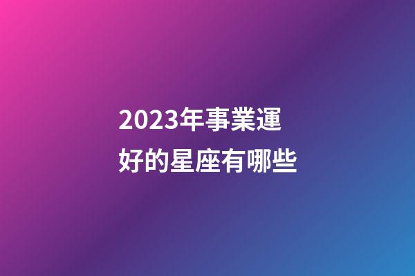 2023年事業運好的星座有哪些-第1張-星座運勢-玄機派
