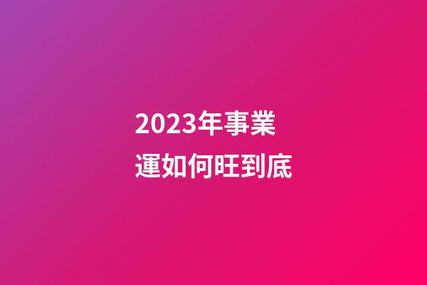 2023年事業運如何旺到底