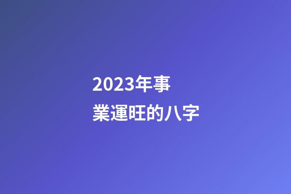 2023年事業運旺的八字