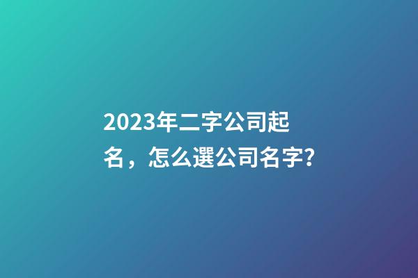 2023年二字公司起名，怎么選公司名字？