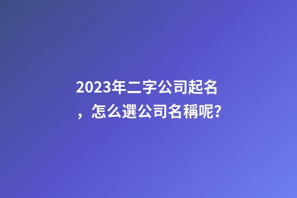 2023年二字公司起名，怎么選公司名稱呢？-第1張-公司起名-玄機派