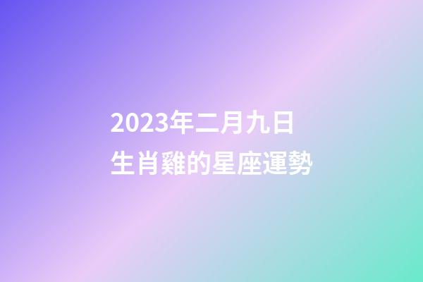 2023年二月九日生肖雞的星座運勢-第1張-星座運勢-玄機派