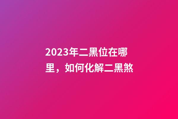 2023年二黑位在哪里，如何化解二黑煞