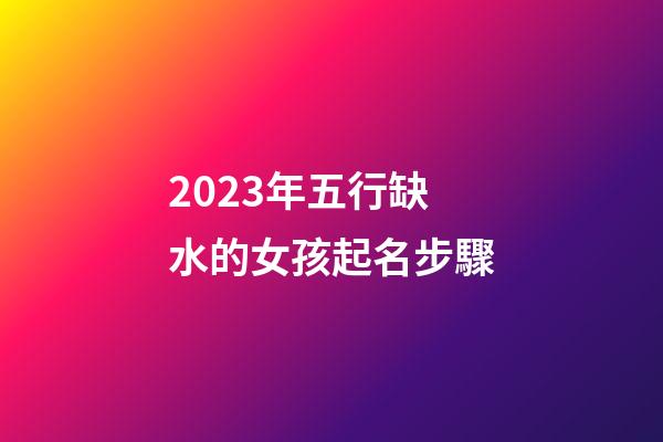 2023年五行缺水的女孩起名步驟