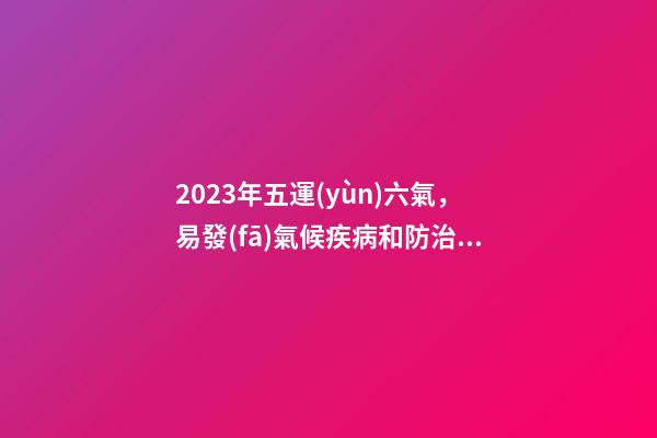 2023年五運(yùn)六氣，易發(fā)氣候疾病和防治方法大全