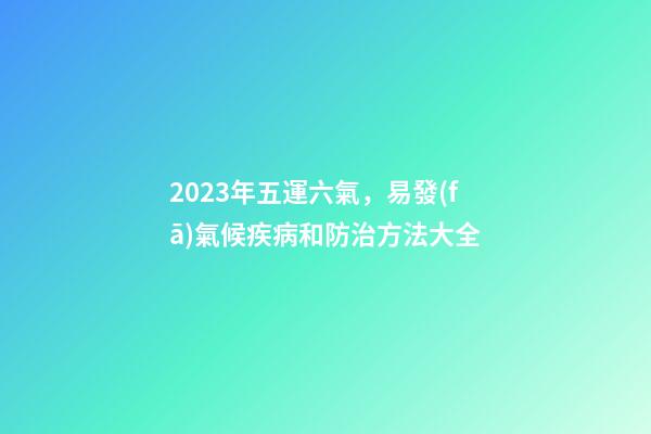 2023年五運六氣，易發(fā)氣候疾病和防治方法大全