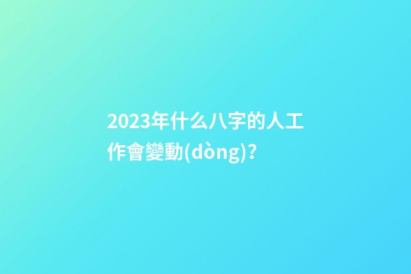 2023年什么八字的人工作會變動(dòng)？