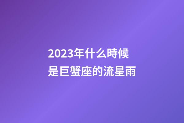 2023年什么時候是巨蟹座的流星雨-第1張-星座運勢-玄機派