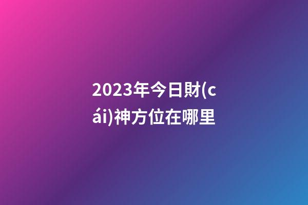 2023年今日財(cái)神方位在哪里