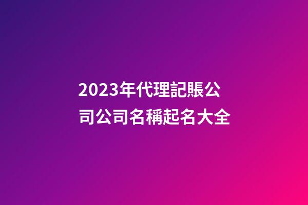 2023年代理記賬公司公司名稱起名大全-第1張-公司起名-玄機派