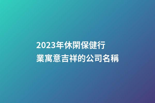 2023年休閑保健行業寓意吉祥的公司名稱