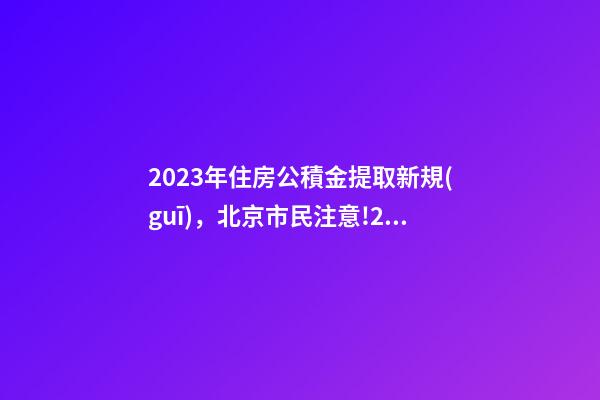 2023年住房公積金提取新規(guī)，北京市民注意!2023年住房公積金提取迎新變化!可能影響你的生活-第1張-觀點(diǎn)-玄機(jī)派