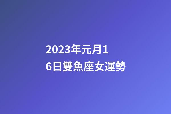 2023年元月16日雙魚座女運勢-第1張-星座運勢-玄機派