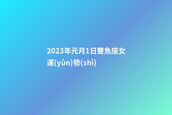 2023年元月1日雙魚座女運(yùn)勢(shì)-第1張-星座運(yùn)勢(shì)-玄機(jī)派