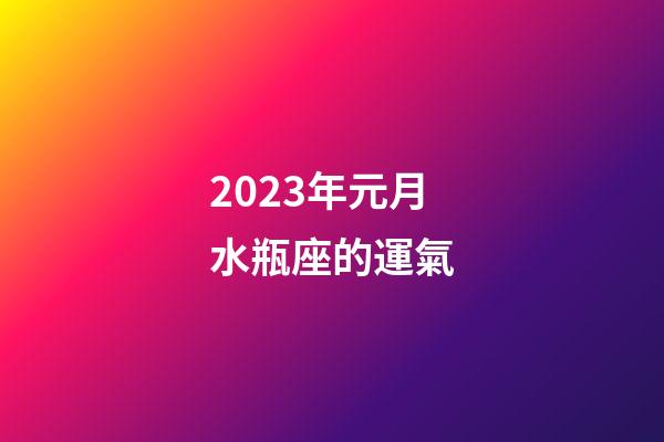 2023年元月水瓶座的運氣-第1張-星座運勢-玄機派