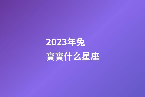 2023年兔寶寶什么星座-第1張-星座運勢-玄機派