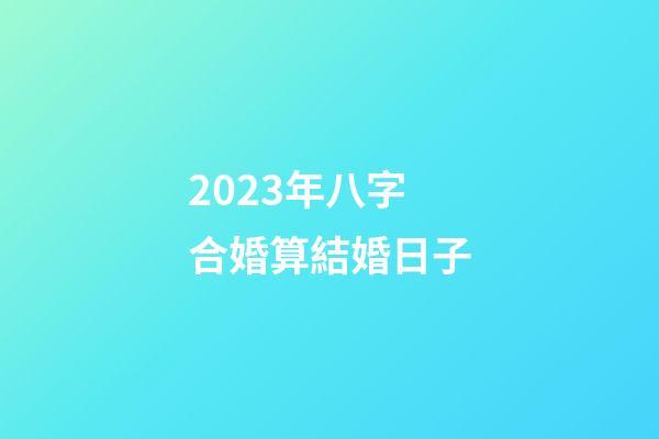 2023年八字合婚算結婚日子