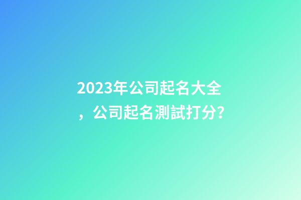 2023年公司起名大全，公司起名測試打分？-第1張-公司起名-玄機派