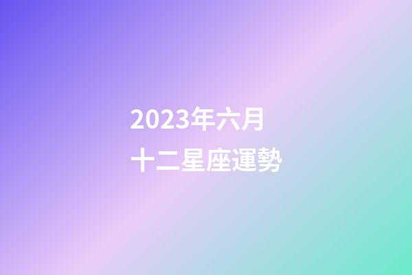 2023年六月十二星座運勢-第1張-星座運勢-玄機派