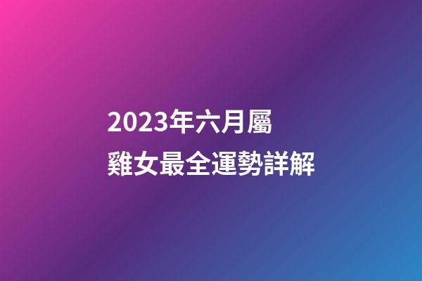 2023年六月屬雞女最全運勢詳解