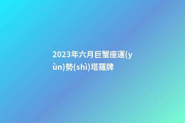 2023年六月巨蟹座運(yùn)勢(shì)塔羅牌-第1張-星座運(yùn)勢(shì)-玄機(jī)派