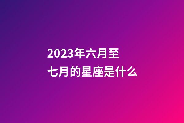 2023年六月至七月的星座是什么-第1張-星座運勢-玄機派