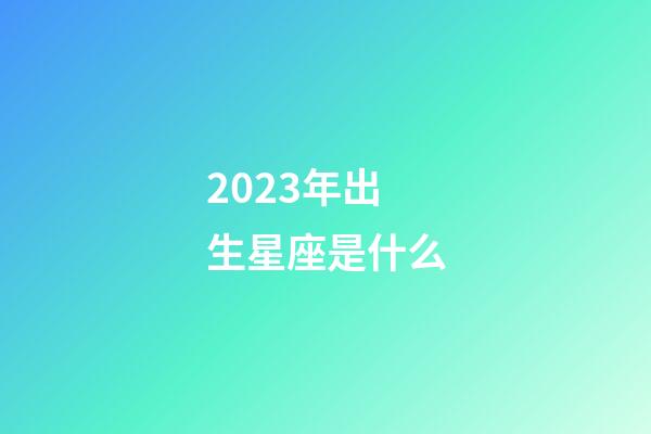 2023年出生星座是什么-第1張-星座運(yùn)勢(shì)-玄機(jī)派