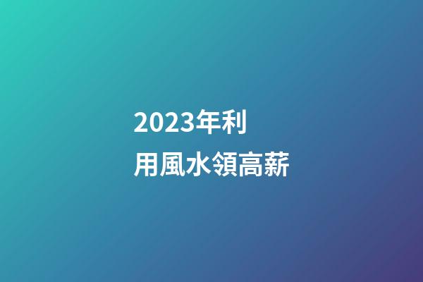 2023年利用風水領高薪