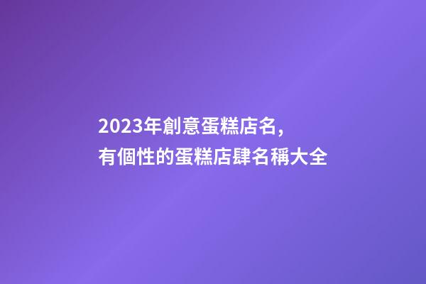2023年創意蛋糕店名,有個性的蛋糕店肆名稱大全-第1張-店鋪起名-玄機派