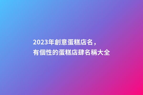 2023年創意蛋糕店名，有個性的蛋糕店肆名稱大全-第1張-店鋪起名-玄機派