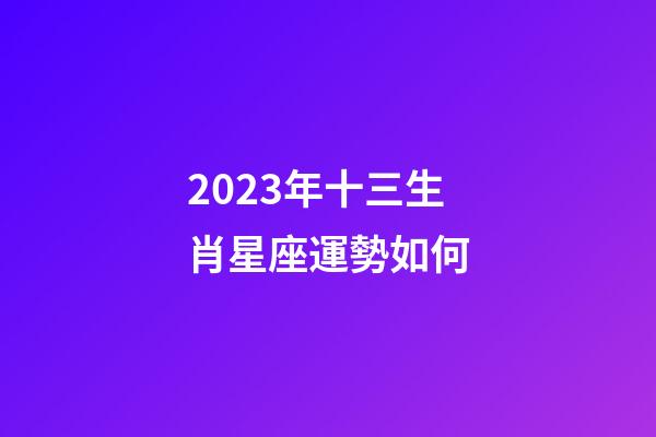 2023年十三生肖星座運勢如何-第1張-星座運勢-玄機派