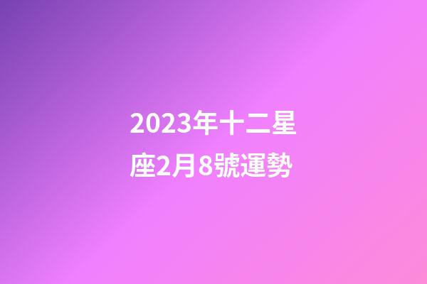2023年十二星座2月8號運勢-第1張-星座運勢-玄機派